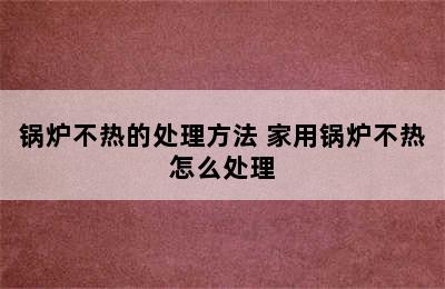 锅炉不热的处理方法 家用锅炉不热怎么处理